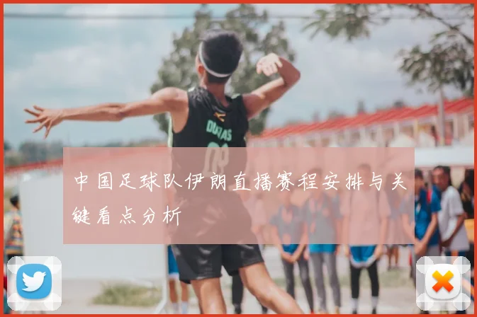 中国足球队伊朗直播赛程安排与关键看点分析