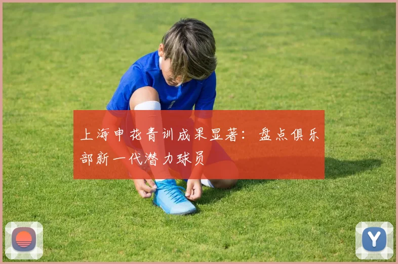 上海申花青训成果显著：盘点俱乐部新一代潜力球员