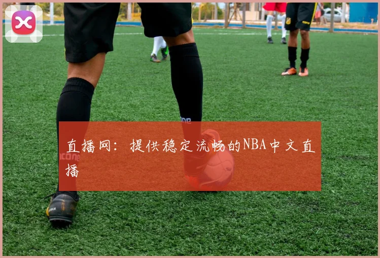 直播网：提供稳定流畅的NBA中文直播
