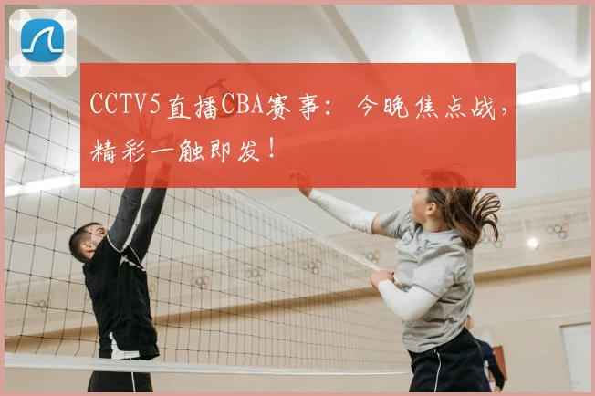 CCTV5直播CBA赛事：今晚焦点战，精彩一触即发！