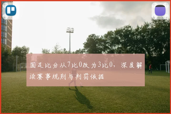 国足比分从7比0改为3比0，深度解读赛事规则与判罚依据