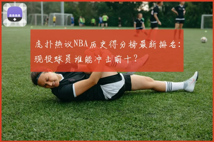 虎扑热议NBA历史得分榜最新排名：现役球员谁能冲击前十？