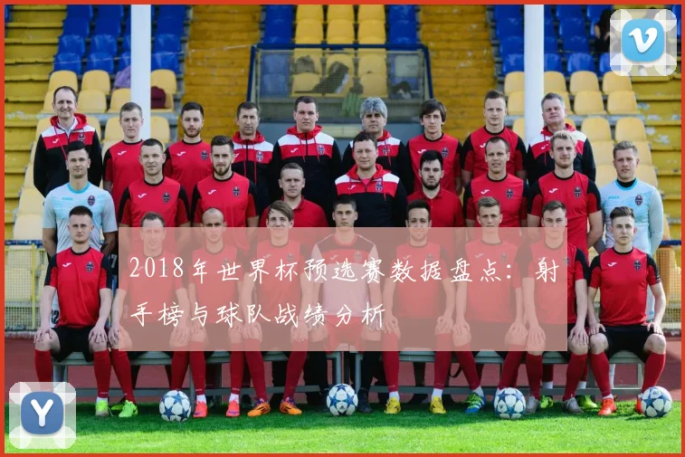 2018年世界杯预选赛数据盘点：射手榜与球队战绩分析