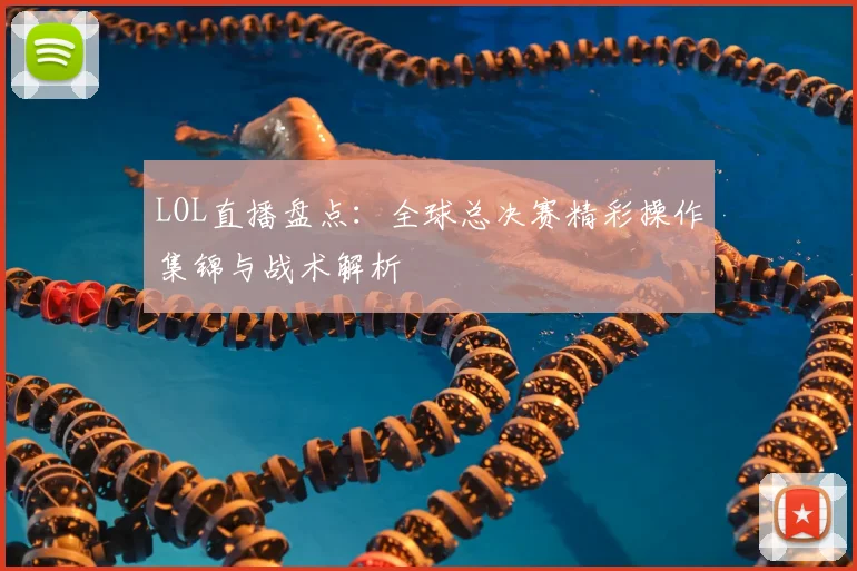 LOL直播盘点：全球总决赛精彩操作集锦与战术解析