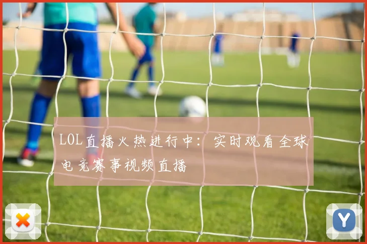 LOL直播火热进行中：实时观看全球电竞赛事视频直播