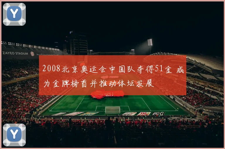 2008北京奥运会中国队夺得51金 成为金牌榜首并推动体坛发展