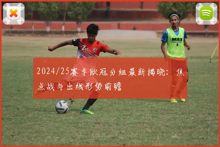 2024/25赛季欧冠分组最新揭晓：焦点战与出线形势前瞻