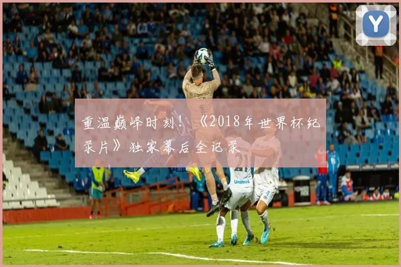 重温巅峰时刻！《2018年世界杯纪录片》独家幕后全记录
