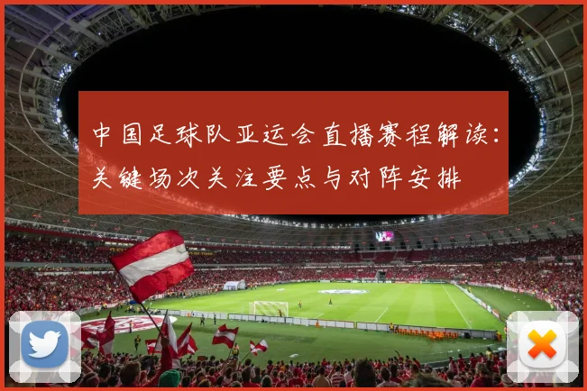 中国足球队亚运会直播赛程解读：关键场次关注要点与对阵安排