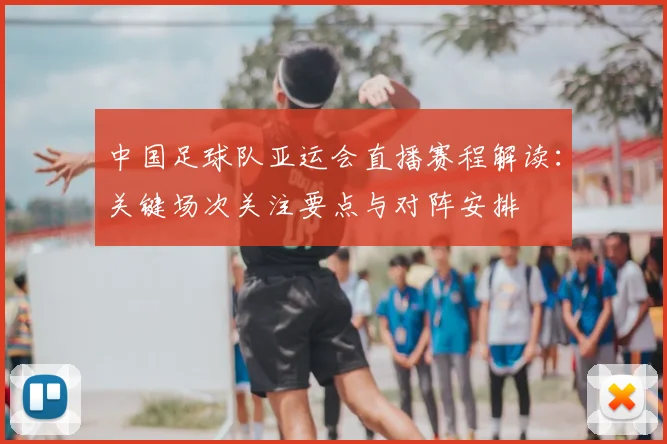 中国足球队亚运会直播赛程解读：关键场次关注要点与对阵安排