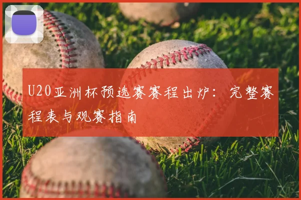 U20亚洲杯预选赛赛程出炉：完整赛程表与观赛指南