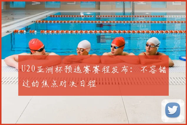 U20亚洲杯预选赛赛程发布：不容错过的焦点对决日程