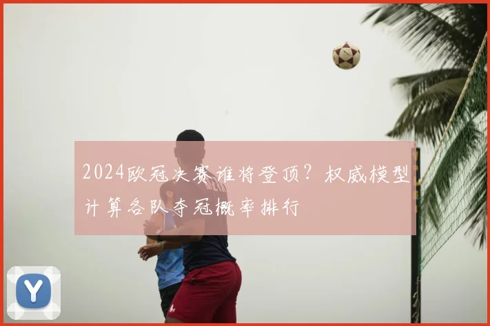 2024欧冠决赛谁将登顶？权威模型计算各队夺冠概率排行