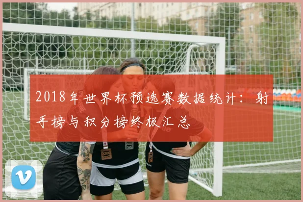 2018年世界杯预选赛数据统计：射手榜与积分榜终极汇总