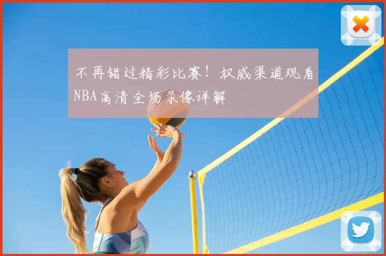 不再错过精彩比赛！权威渠道观看NBA高清全场录像详解