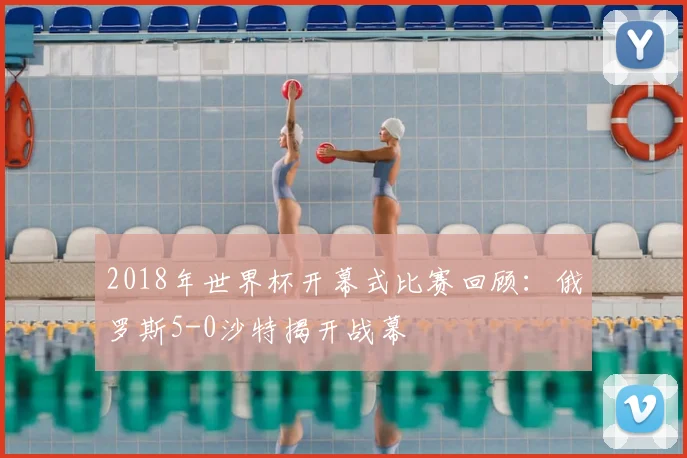 2018年世界杯开幕式比赛回顾：俄罗斯5-0沙特揭开战幕