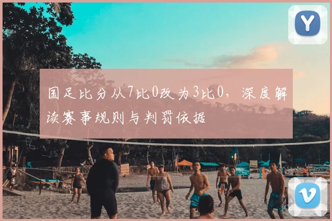 国足比分从7比0改为3比0，深度解读赛事规则与判罚依据