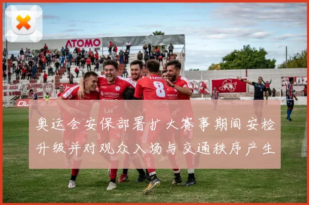 奥运会安保部署扩大赛事期间安检升级并对观众入场与交通秩序产生影响