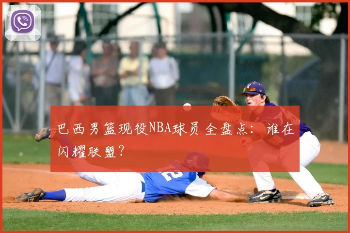 巴西男篮现役NBA球员全盘点：谁在闪耀联盟？