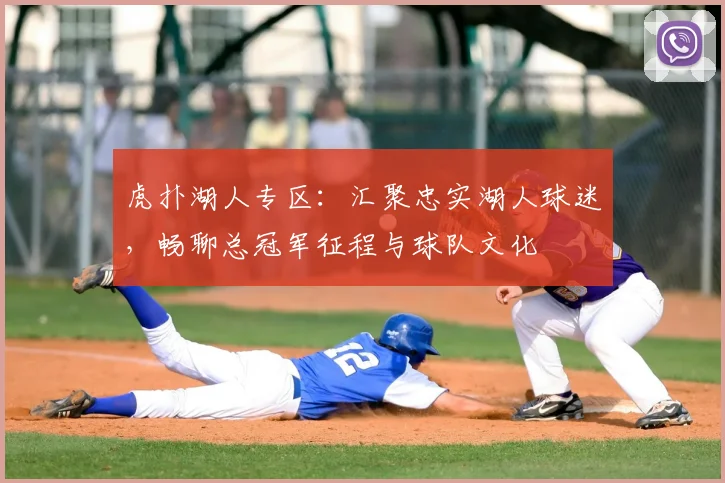 虎扑湖人专区：汇聚忠实湖人球迷，畅聊总冠军征程与球队文化