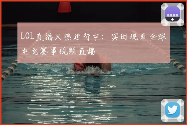 LOL直播火热进行中：实时观看全球电竞赛事视频直播