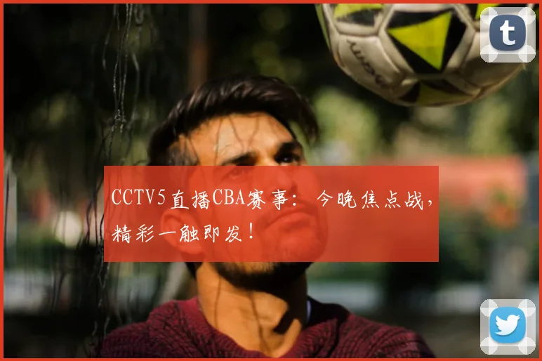 CCTV5直播CBA赛事：今晚焦点战，精彩一触即发！