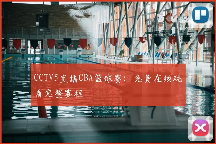 CCTV5直播CBA篮球赛：免费在线观看完整赛程