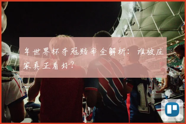 年世界杯夺冠赔率全解析:谁被庄家真正看好?