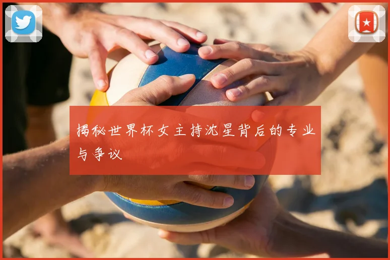 揭秘世界杯女主持沈星背后的专业与争议