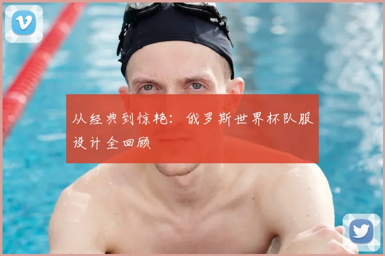 从经典到惊艳：俄罗斯世界杯队服设计全回顾
