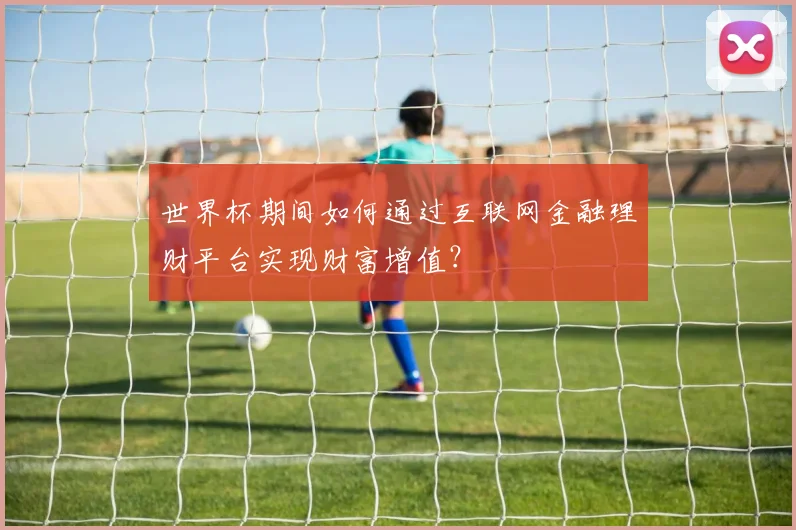 世界杯期间如何通过互联网金融理财平台实现财富增值?