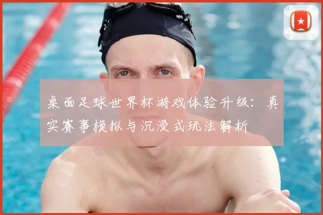 桌面足球世界杯游戏体验升级:真实赛事模拟与沉浸式玩法解析