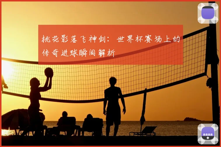 桃花影落飞神剑:世界杯赛场上的传奇进球瞬间解析