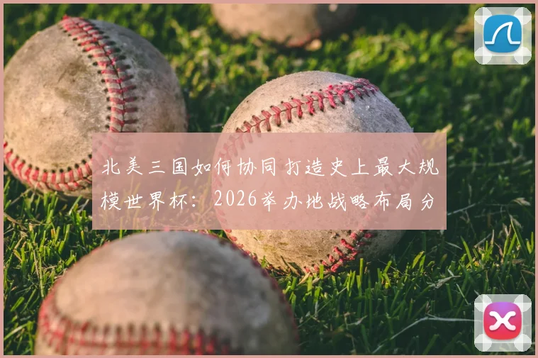 北美三国如何协同打造史上最大规模世界杯：2026举办地战略布局分析