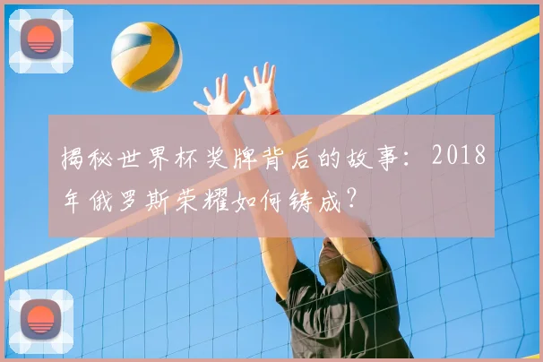 揭秘世界杯奖牌背后的故事：2018年俄罗斯荣耀如何铸成？