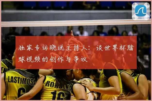 独家专访晓说主持人：谈世界杯赌球视频的创作与争议