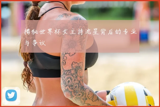 揭秘世界杯女主持沈星背后的专业与争议