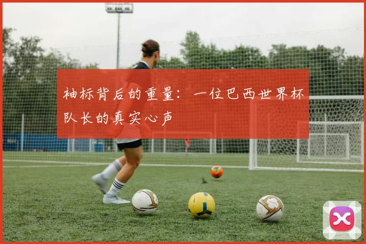 袖标背后的重量：一位巴西世界杯队长的真实心声