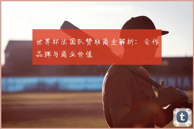世界杯法国队赞助商全解析:合作品牌与商业价值