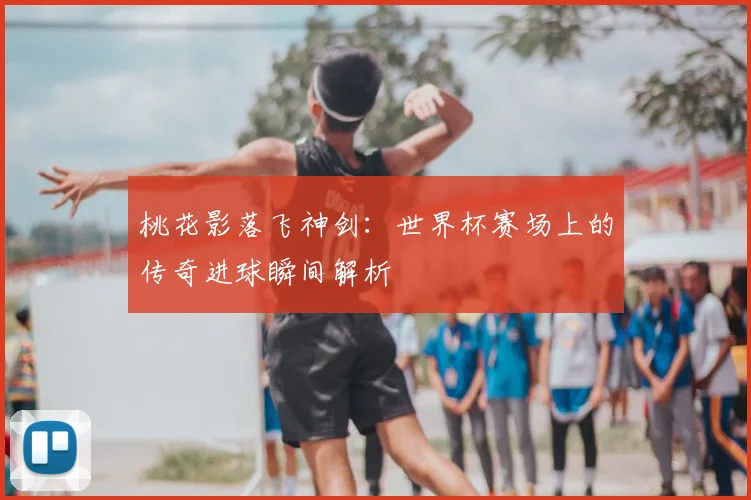 桃花影落飞神剑：世界杯赛场上的传奇进球瞬间解析