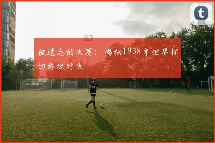 被遗忘的决赛：揭秘1938年世界杯的终极对决