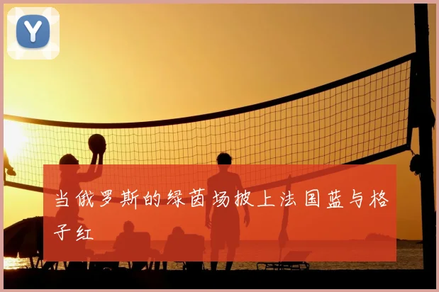 当俄罗斯的绿茵场披上法国蓝与格子红