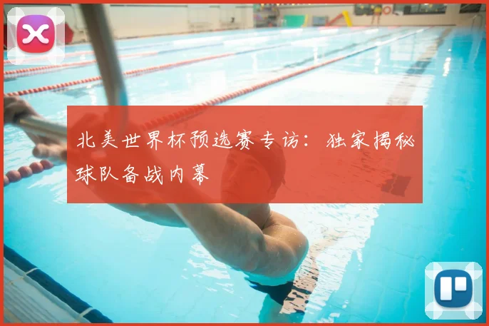 北美世界杯预选赛专访：独家揭秘球队备战内幕
