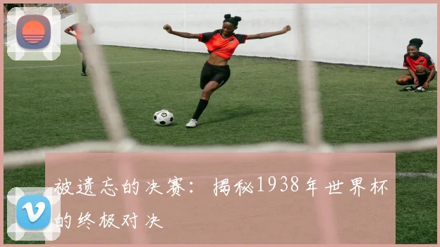 被遗忘的决赛：揭秘1938年世界杯的终极对决