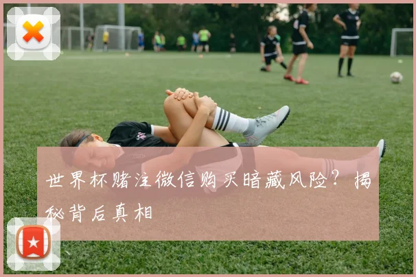 世界杯赌注微信购买暗藏风险？揭秘背后真相