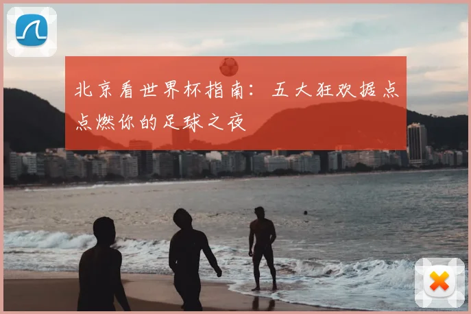 北京看世界杯指南：五大狂欢据点点燃你的足球之夜