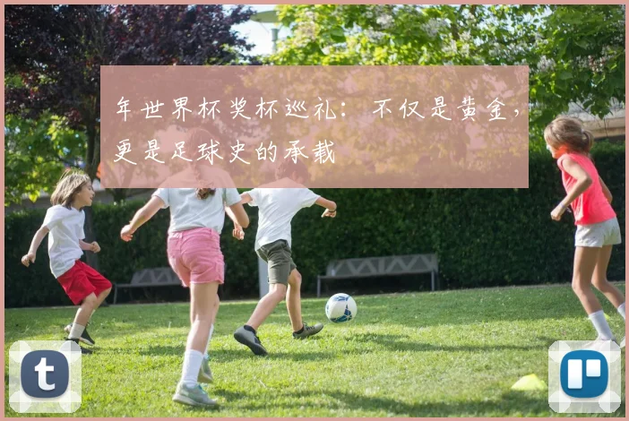 年世界杯奖杯巡礼：不仅是黄金，更是足球史的承载