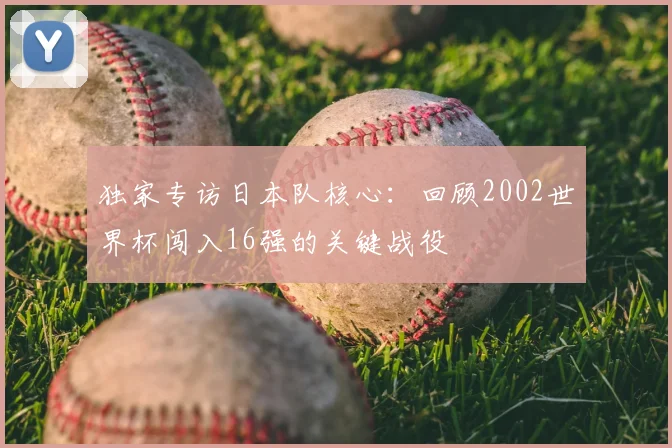 独家专访日本队核心:回顾2002世界杯闯入16强的关键战役