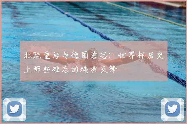 北欧童话与德国意志：世界杯历史上那些难忘的瑞典交锋
