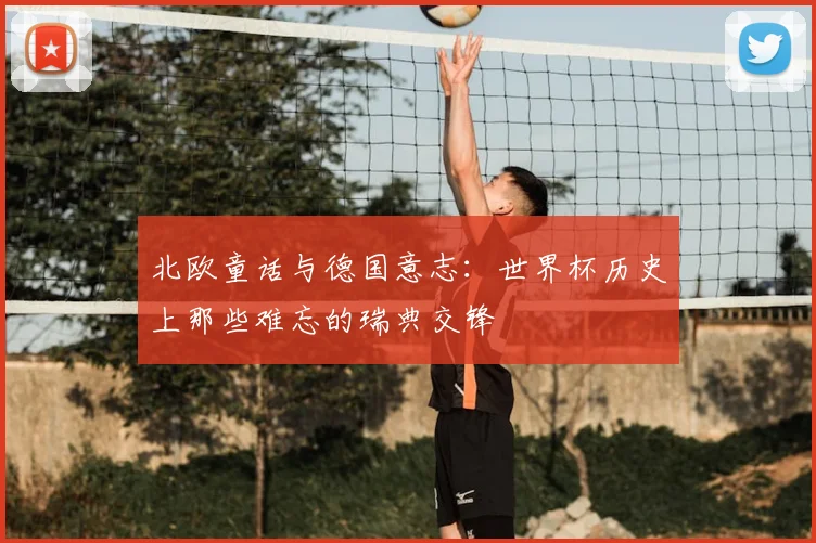北欧童话与德国意志：世界杯历史上那些难忘的瑞典交锋